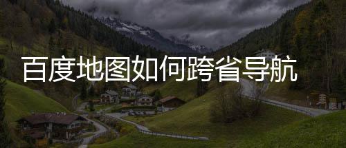 图跨如何跨省地图导航度地百度 百航方享省导法分
